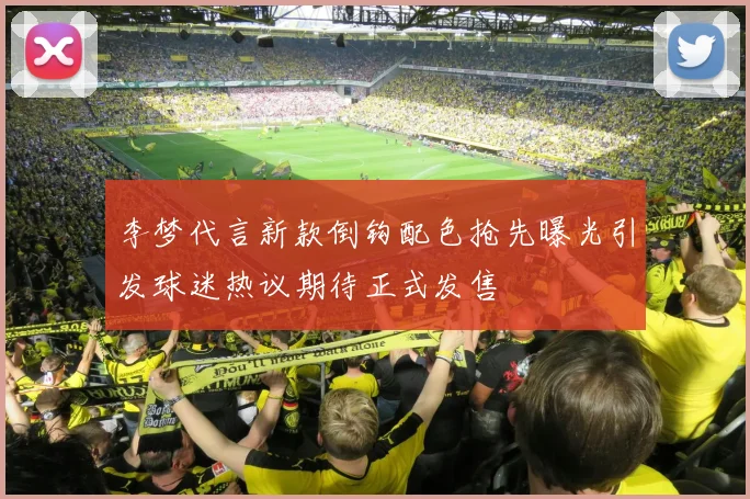李梦代言新款倒钩配色抢先曝光引发球迷热议期待正式发售