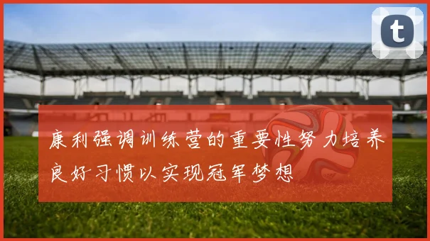 康利强调训练营的重要性努力培养良好习惯以实现冠军梦想