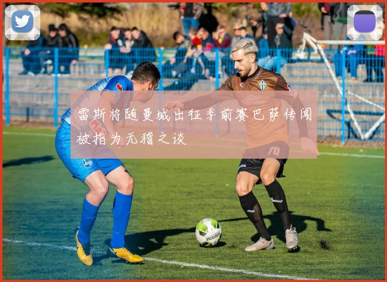 雷斯将随曼城出征季前赛巴萨传闻被指为无稽之谈