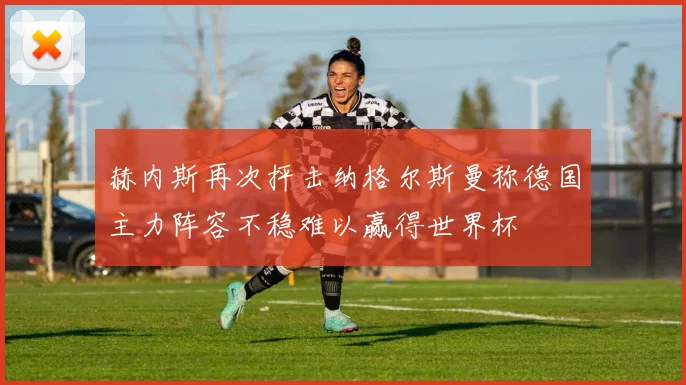 赫内斯再次抨击纳格尔斯曼称德国主力阵容不稳难以赢得世界杯