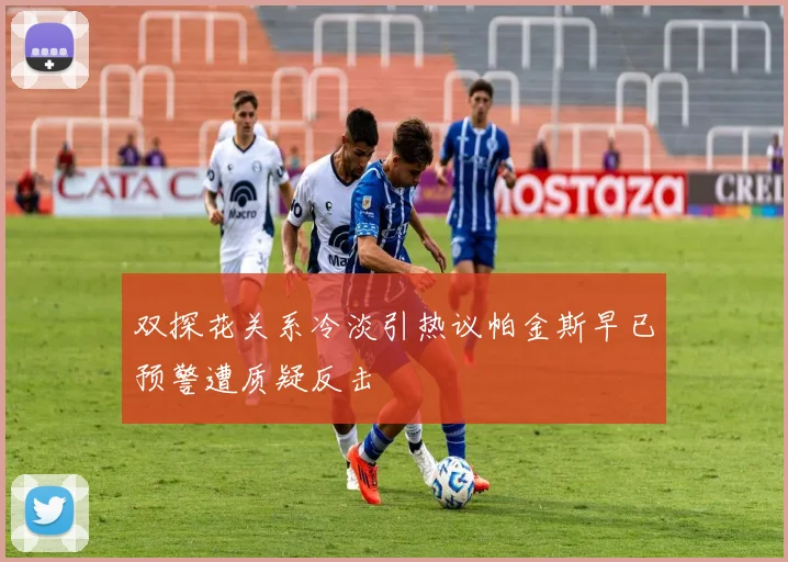 双探花关系冷淡引热议帕金斯早已预警遭质疑反击