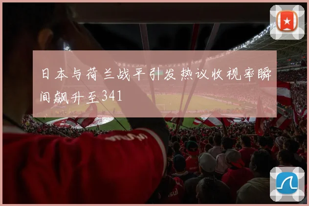 日本与荷兰战平引发热议收视率瞬间飙升至341