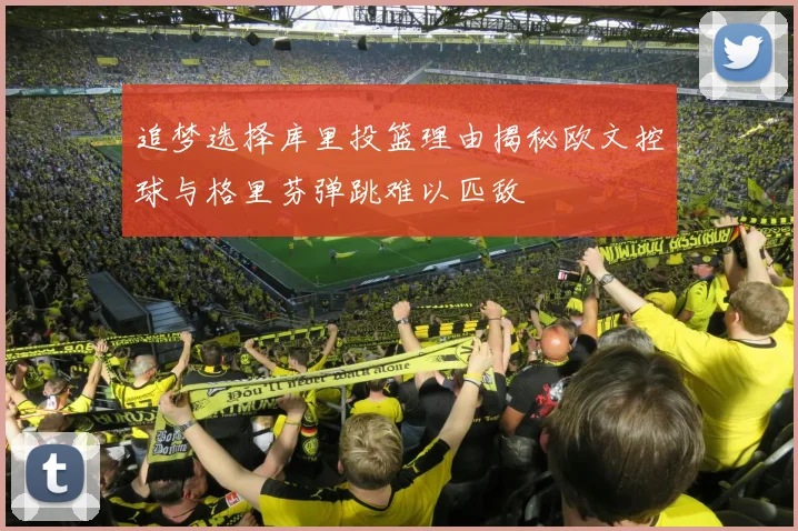 追梦选择库里投篮理由揭秘欧文控球与格里芬弹跳难以匹敌