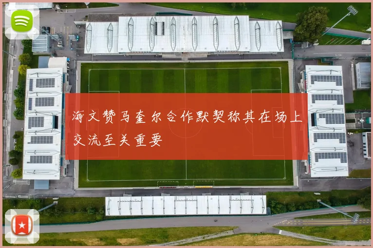 海文赞马奎尔合作默契称其在场上交流至关重要