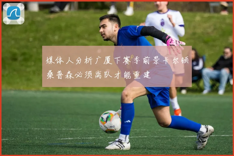 媒体人分析广厦下赛季前景卡尔顿桑普森必须离队才能重建