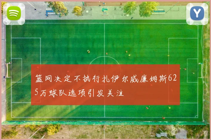 篮网决定不执行扎伊尔威廉姆斯625万球队选项引发关注