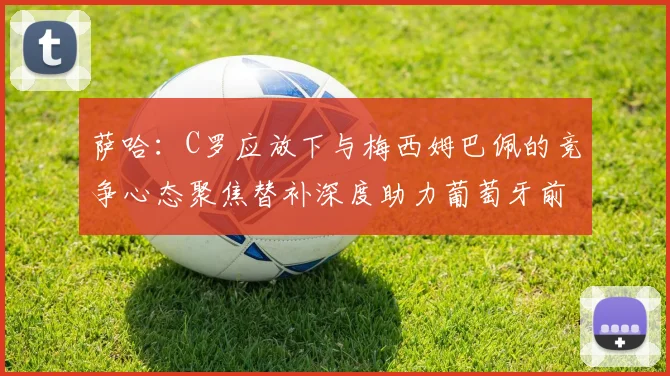 萨哈：C罗应放下与梅西姆巴佩的竞争心态聚焦替补深度助力葡萄牙前行