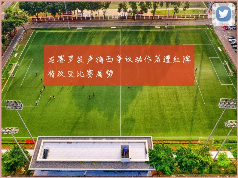 龙赛罗发声梅西争议动作若遭红牌将改变比赛局势