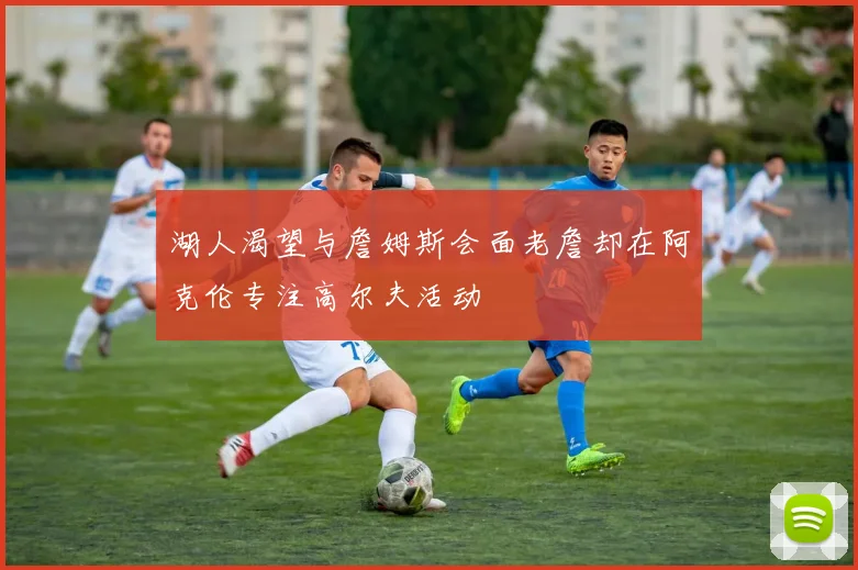 湖人渴望与詹姆斯会面老詹却在阿克伦专注高尔夫活动