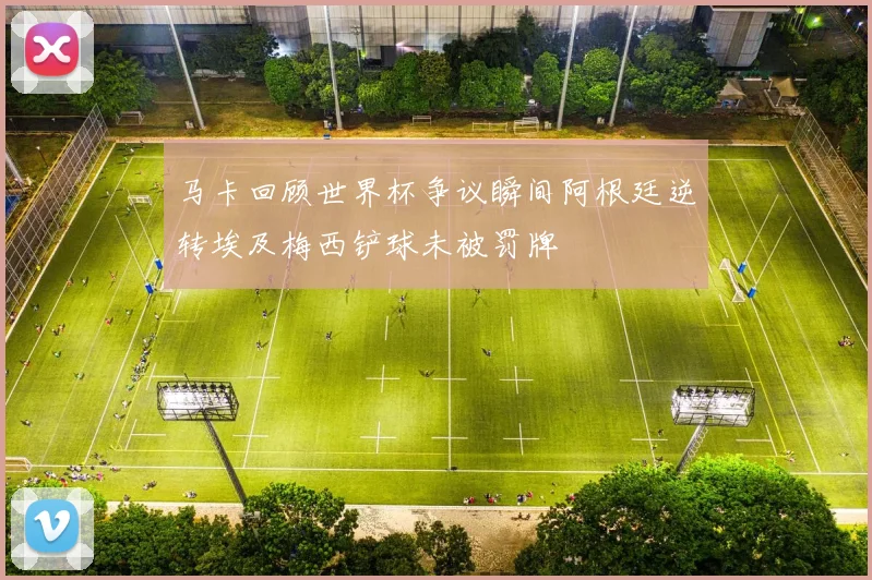 马卡回顾世界杯争议瞬间阿根廷逆转埃及梅西铲球未被罚牌