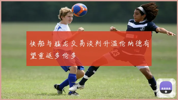 快船与猛龙交易谈判升温伦纳德有望重返多伦多