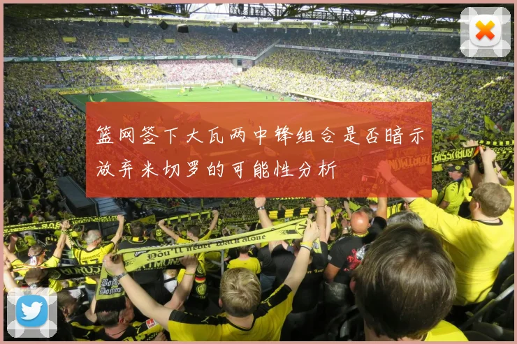 篮网签下大瓦两中锋组合是否暗示放弃米切罗的可能性分析