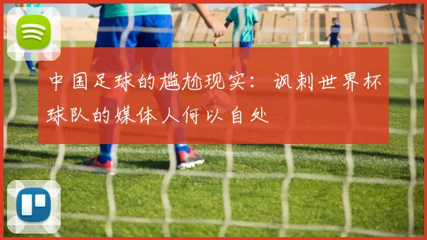 中国足球的尴尬现实：讽刺世界杯球队的媒体人何以自处