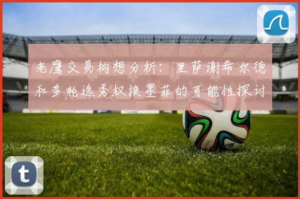 老鹰交易构想分析：里萨谢希尔德和多轮选秀权换墨菲的可能性探讨