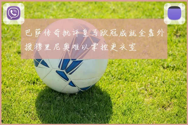 巴萨传奇批评皇马欧冠成就全靠外援穆里尼奥难以掌控更衣室