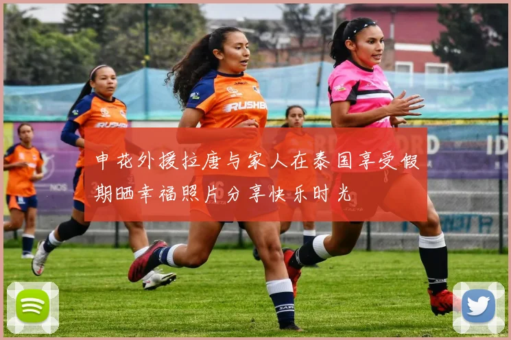 申花外援拉唐与家人在泰国享受假期晒幸福照片分享快乐时光